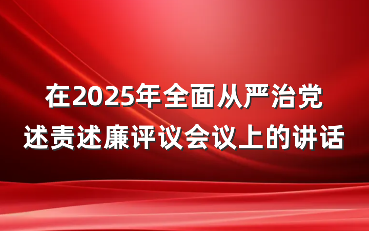 在2025年全面从严治党述责述廉评议会议上的讲话