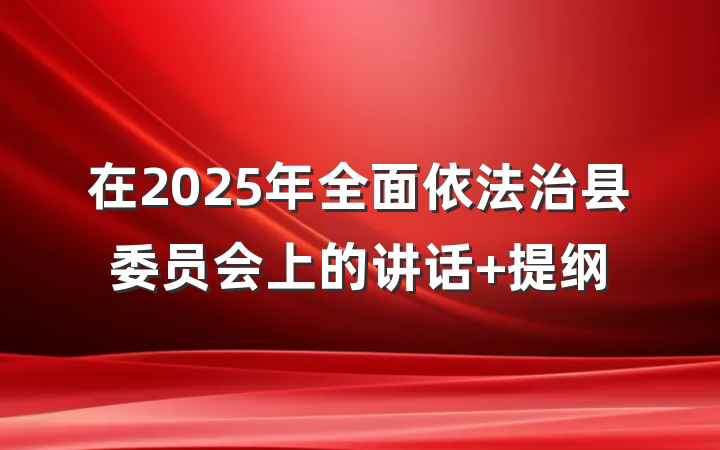 在2025年全面依法治县委员会上的讲话 提纲