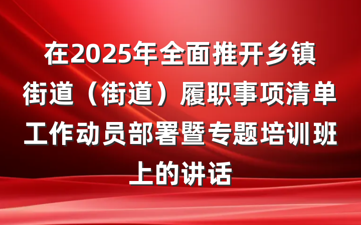 在2025年全面推开乡镇街道(街道)履职事项清单工作动员部署暨专题培训班上的讲话