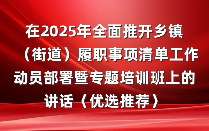 在2025年全面推开乡镇（街道）履职事项清单工作动员部署暨专题培训班上的讲话〈优选推荐〉