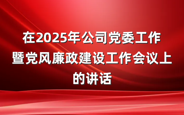 在2025年公司党委工作暨党风廉政建设工作会议上的讲话