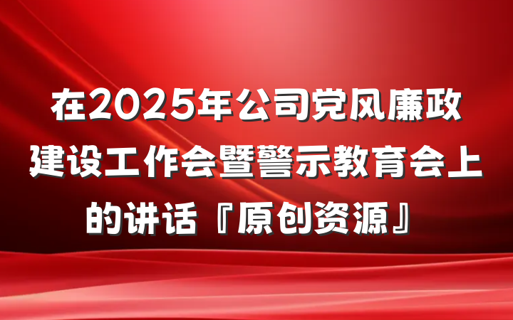 在2025年公司党风廉政建设工作会暨警示教育会上的讲话『原创资源』