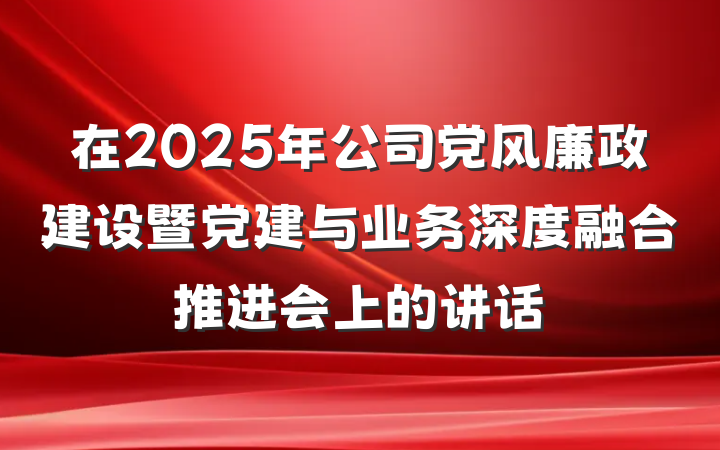 在2025年公司党风廉政建设暨党建与业务深度融合推进会上的讲话