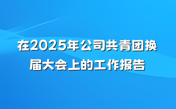 在2025年公司共青团换届大会上的工作报告