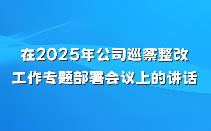 在2025年公司巡察整改工作专题部署会议上的讲话