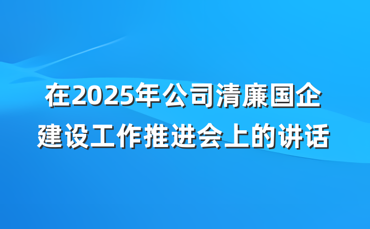 在2025年公司清廉国企建设工作推进会上的讲话
