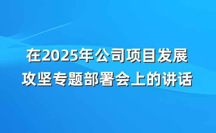在2025年公司项目发展攻坚专题部署会上的讲话