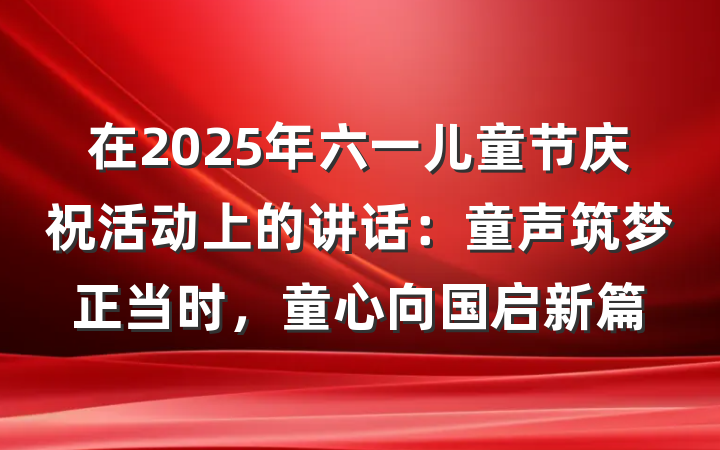 在2025年六一儿童节庆祝活动上的讲话：童声筑梦正当时，童心向国启新篇
