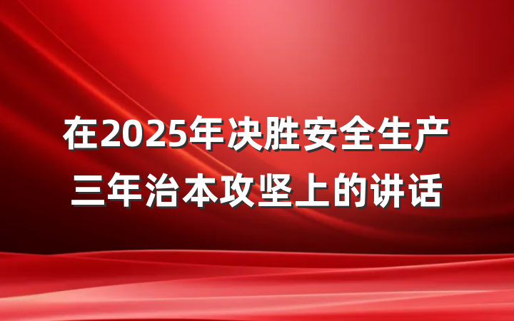 在2025年决胜安全生产三年治本攻坚上的讲话