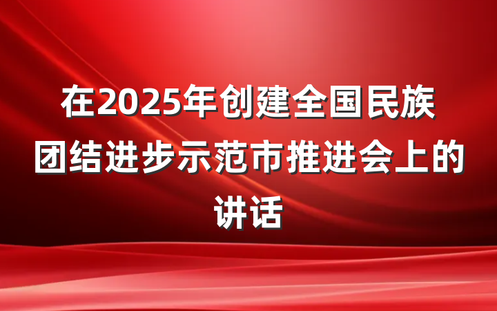 在2025年创建全国民族团结进步示范市推进会上的讲话