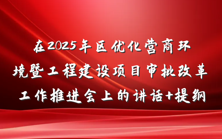 在2025年区优化营商环境暨工程建设项目审批改革工作推进会上的讲话 提纲
