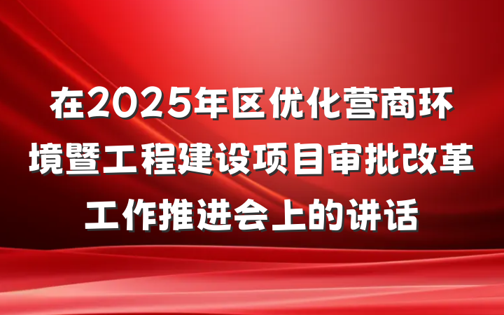 在2025年区优化营商环境暨工程建设项目审批改革工作推进会上的讲话