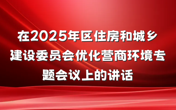 在2025年区住房和城乡建设委员会优化营商环境专题会议上的讲话