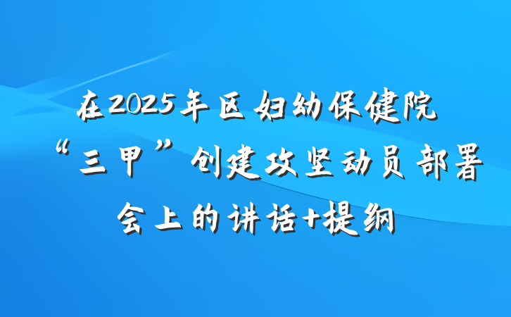 在2025年区妇幼保健院“三甲”创建攻坚动员部署会上的讲话 提纲
