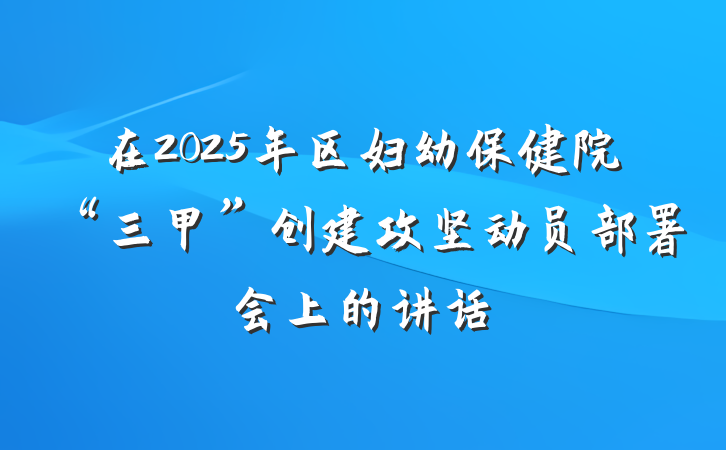 在2025年区妇幼保健院“三甲”创建攻坚动员部署会上的讲话