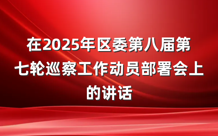 在2025年区委第八届第七轮巡察工作动员部署会上的讲话