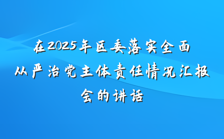 在2025年区委落实全面从严治党主体责任情况汇报会的讲话