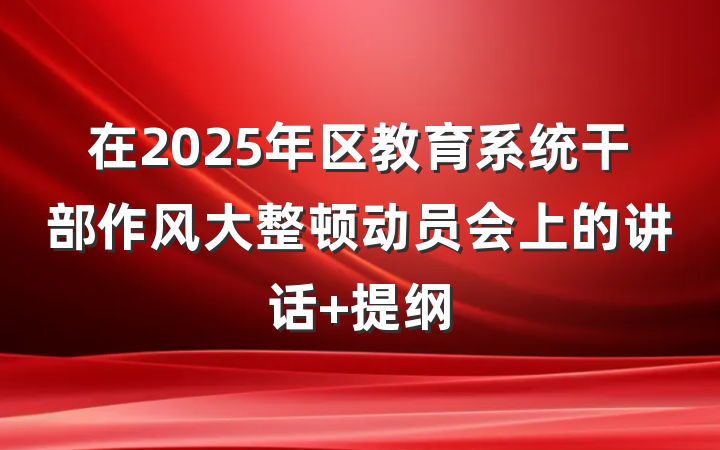 在2025年区教育系统干部作风大整顿动员会上的讲话 提纲
