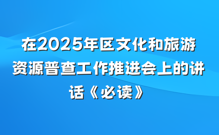 在2025年区文化和旅游资源普查工作推进会上的讲话《必读》