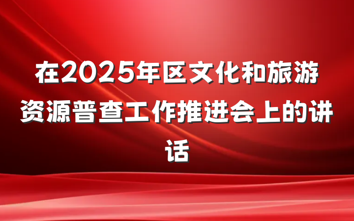 在2025年区文化和旅游资源普查工作推进会上的讲话