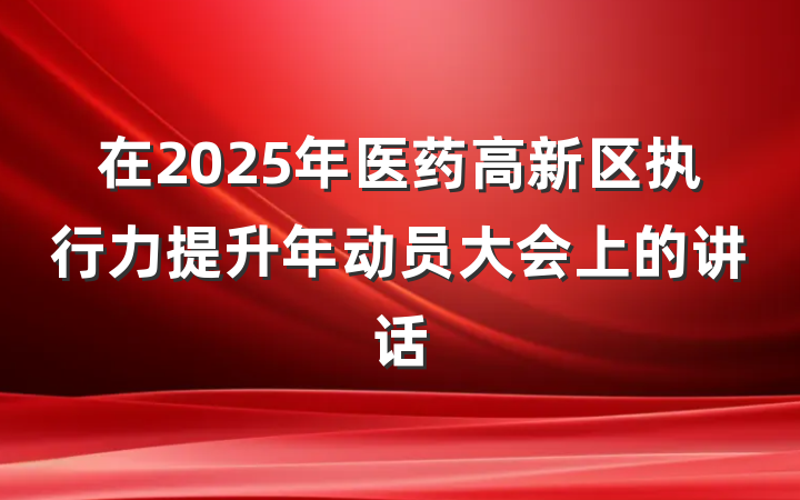 在2025年医药高新区执行力提升年动员大会上的讲话