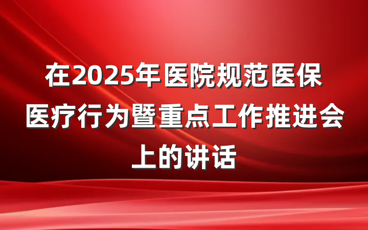 在2025年医院规范医保医疗行为暨重点工作推进会上的讲话