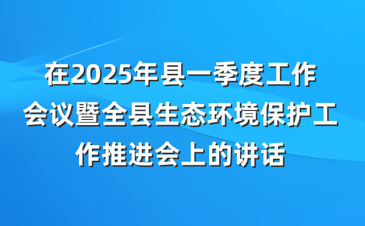 在2025年县一季度工作会议暨全县生态环境保护工作推进会上的讲话