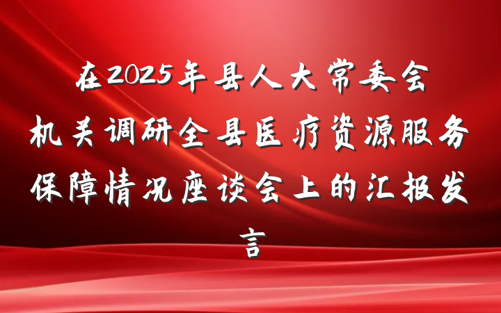 在2025年县人大常委会机关调研全县医疗资源服务保障情况座谈会上的汇报发言