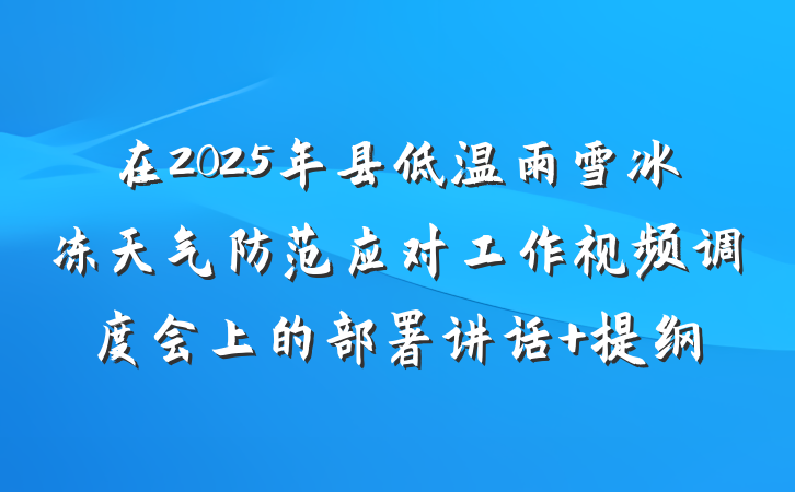在2025年县低温雨雪冰冻天气防范应对工作视频调度会上的部署讲话 提纲