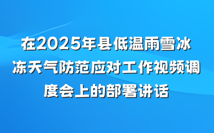在2025年县低温雨雪冰冻天气防范应对工作视频调度会上的部署讲话