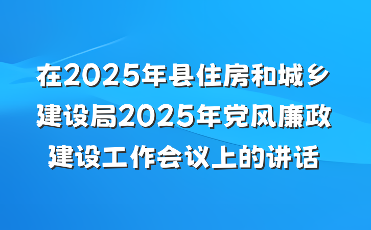 在2025年县住房和城乡建设局2025年党风廉政建设工作会议上的讲话