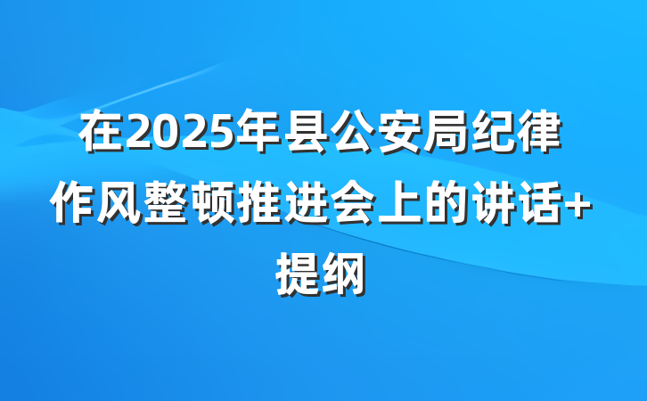 在2025年县公安局纪律作风整顿推进会上的讲话 提纲