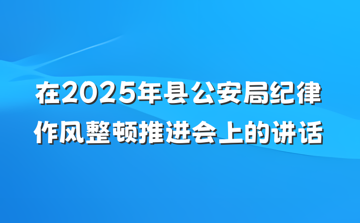 在2025年县公安局纪律作风整顿推进会上的讲话