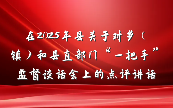 在2025年县关于对乡（镇）和县直部门“一把手”监督谈话会上的点评讲话