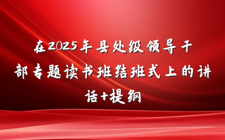 在2025年县处级领导干部专题读书班结班式上的讲话 提纲
