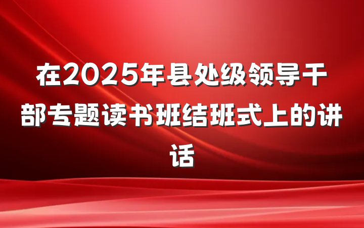 在2025年县处级领导干部专题读书班结班式上的讲话