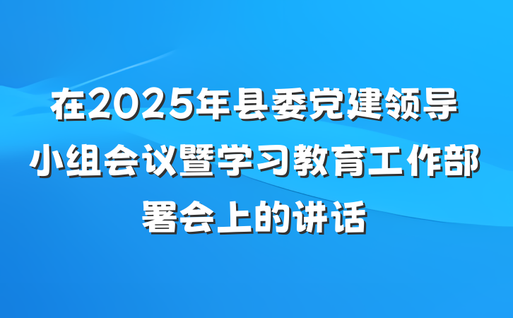 在2025年县委党建领导小组会议暨学习教育工作部署会上的讲话
