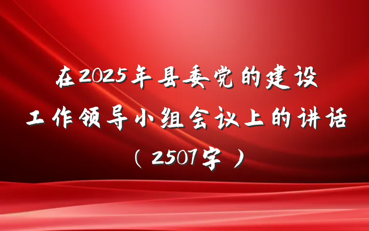 在2025年县委党的建设工作领导小组会议上的讲话（2507字）