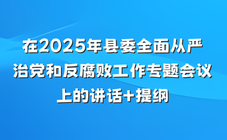 在2025年县委全面从严治党和反腐败工作专题会议上的讲话 提纲