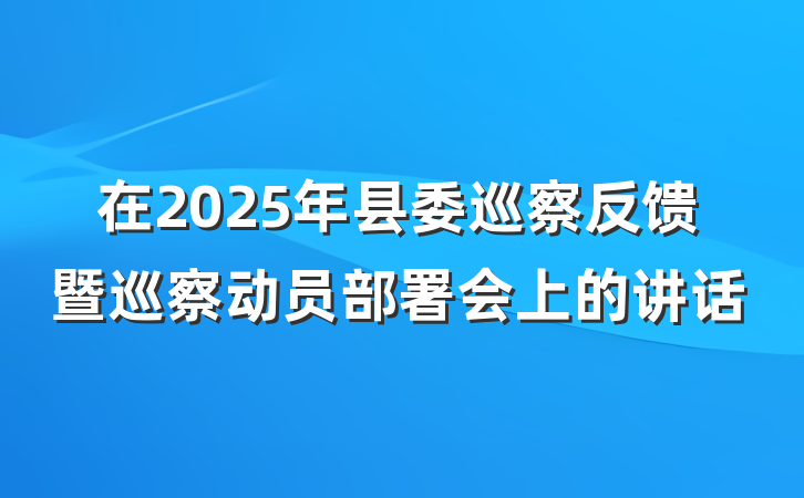 在2025年县委巡察反馈暨巡察动员部署会上的讲话