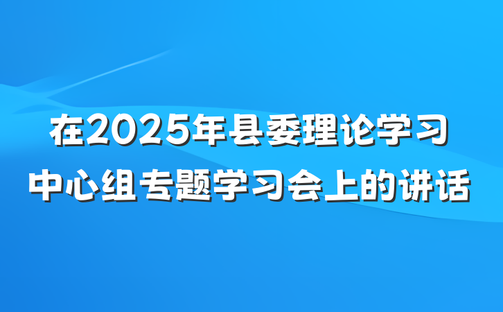 在2025年县委理论学习中心组专题学习会上的讲话