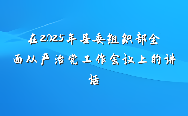 在2025年县委组织部全面从严治党工作会议上的讲话