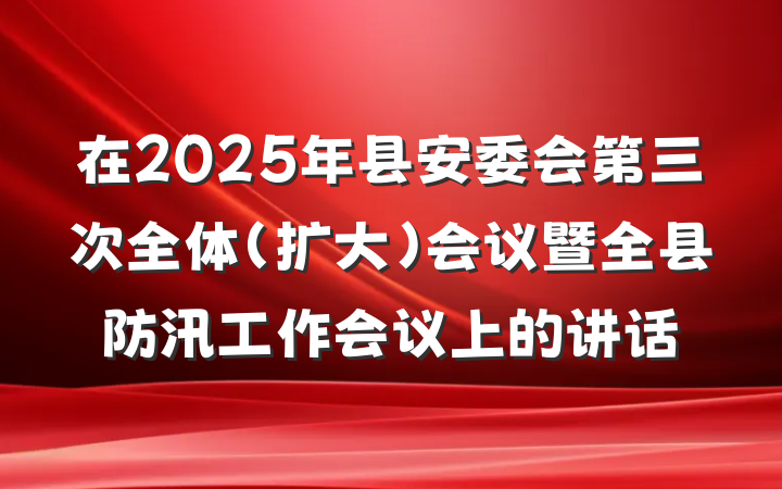在2025年县安委会第三次全体(扩大)会议暨全县防汛工作会议上的讲话
