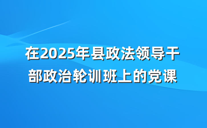 在2025年县政法领导干部政治轮训班上的党课