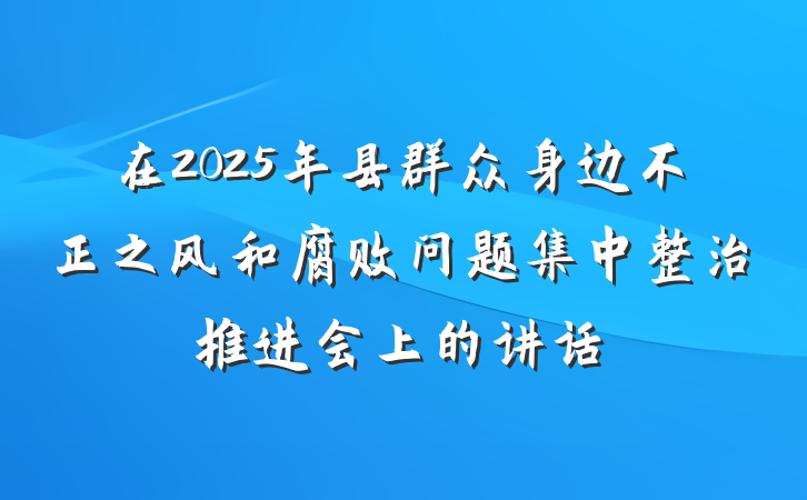 在2025年县群众身边不正之风和腐败问题集中整治推进会上的讲话