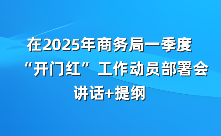 在2025年商务局一季度“开门红”工作动员部署会讲话 提纲