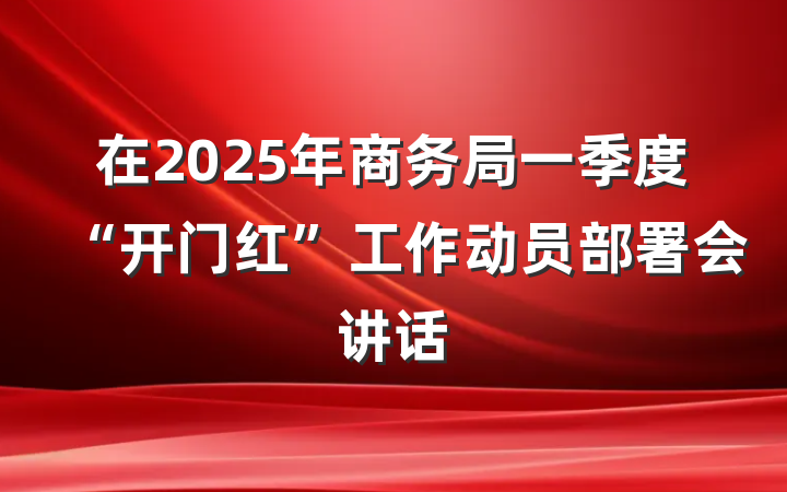 在2025年商务局一季度“开门红”工作动员部署会讲话