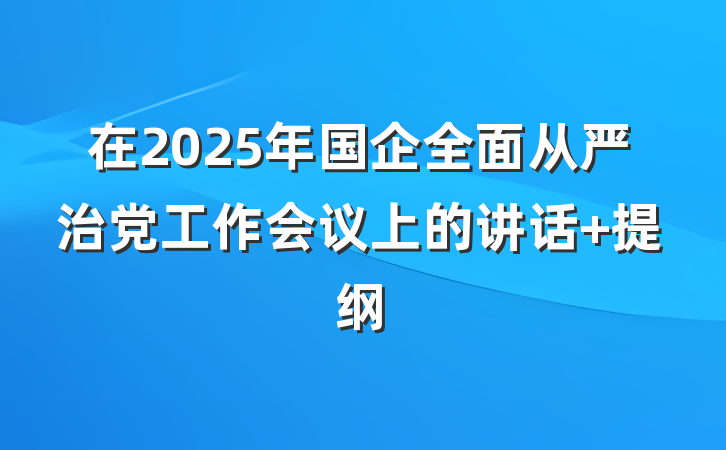 在2025年国企全面从严治党工作会议上的讲话 提纲