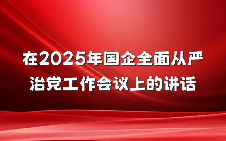 在2025年国企全面从严治党工作会议上的讲话
