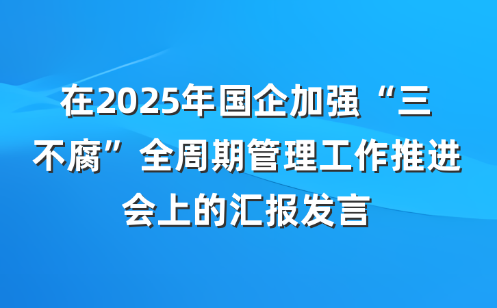 在2025年国企加强“三不腐”全周期管理工作推进会上的汇报发言